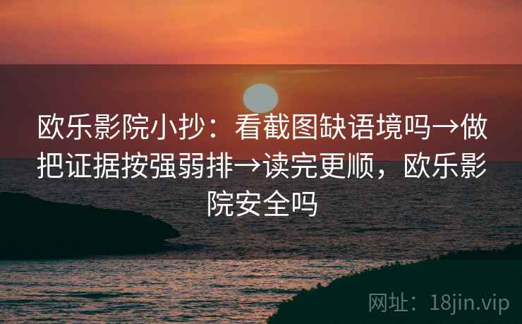 欧乐影院小抄：看截图缺语境吗→做把证据按强弱排→读完更顺，欧乐影院安全吗