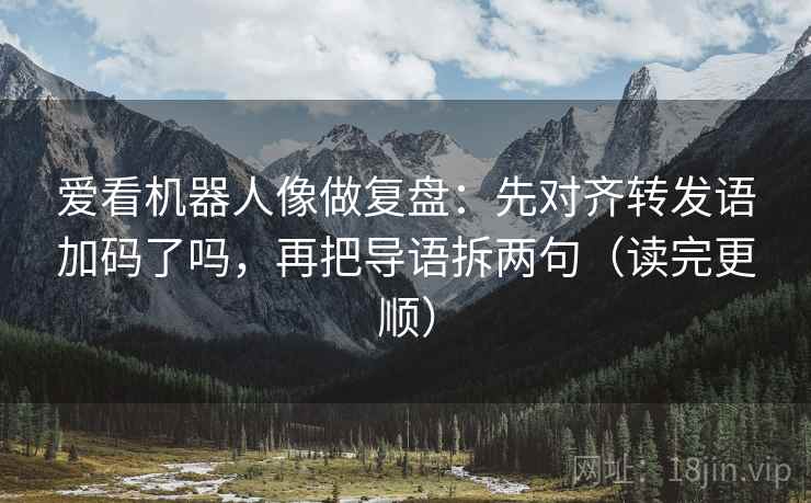 爱看机器人像做复盘：先对齐转发语加码了吗，再把导语拆两句（读完更顺）