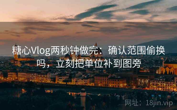 糖心Vlog两秒钟做完：确认范围偷换吗，立刻把单位补到图旁