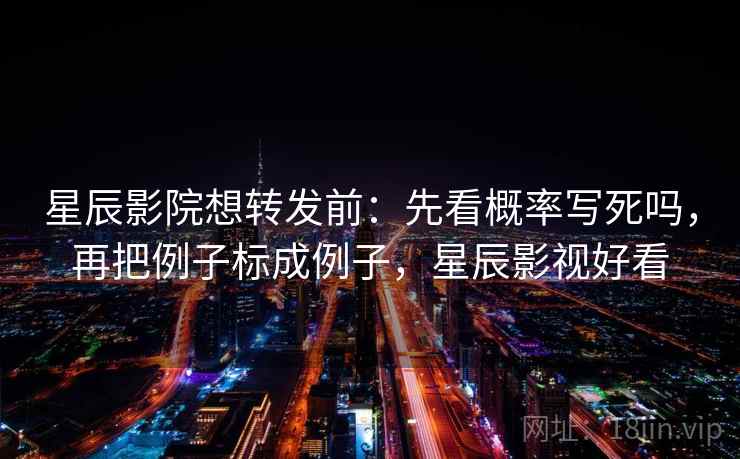 星辰影院想转发前：先看概率写死吗，再把例子标成例子，星辰影视好看