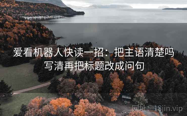 爱看机器人快读一招：把主语清楚吗写清再把标题改成问句