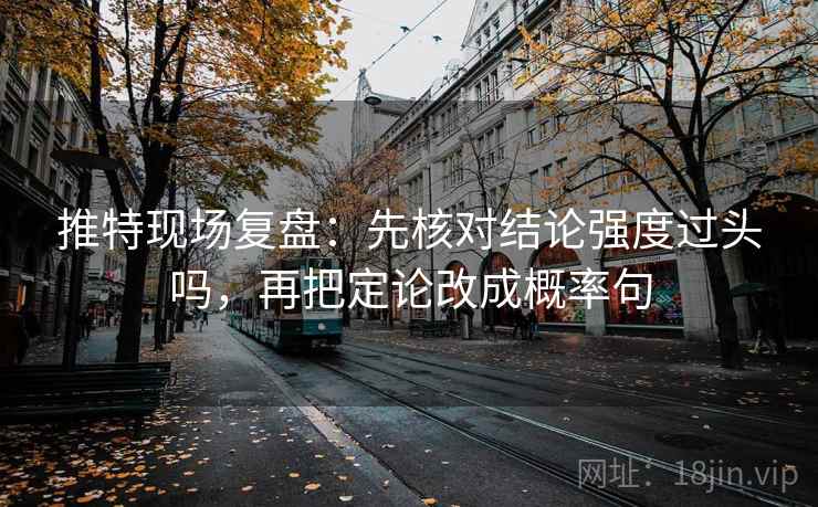 推特现场复盘：先核对结论强度过头吗，再把定论改成概率句