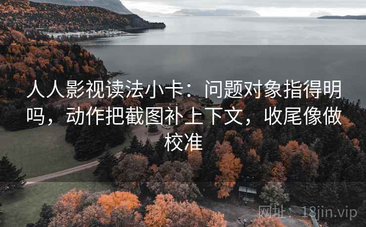 人人影视读法小卡：问题对象指得明吗，动作把截图补上下文，收尾像做校准