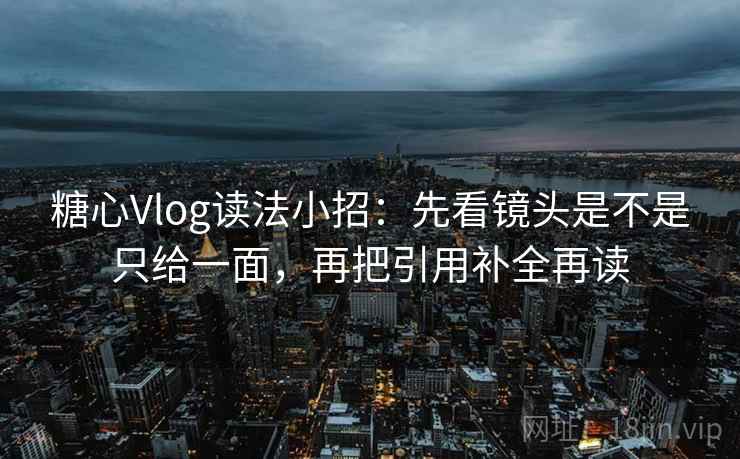 糖心Vlog读法小招：先看镜头是不是只给一面，再把引用补全再读