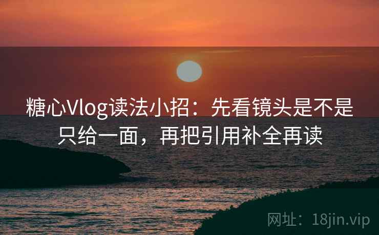 糖心Vlog读法小招：先看镜头是不是只给一面，再把引用补全再读