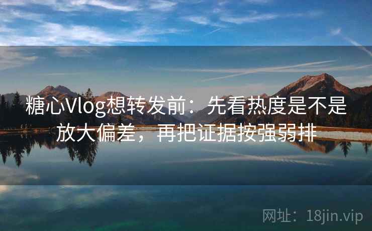 糖心Vlog想转发前：先看热度是不是放大偏差，再把证据按强弱排