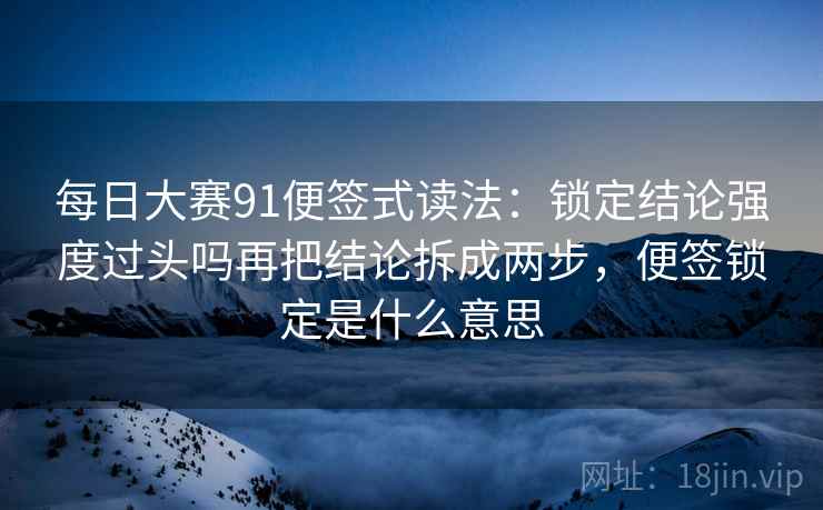 每日大赛91便签式读法：锁定结论强度过头吗再把结论拆成两步，便签锁定是什么意思