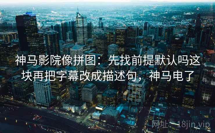 神马影院像拼图：先找前提默认吗这块再把字幕改成描述句，神马电了