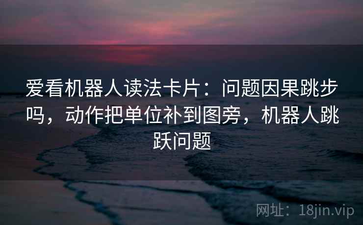 爱看机器人读法卡片：问题因果跳步吗，动作把单位补到图旁，机器人跳跃问题