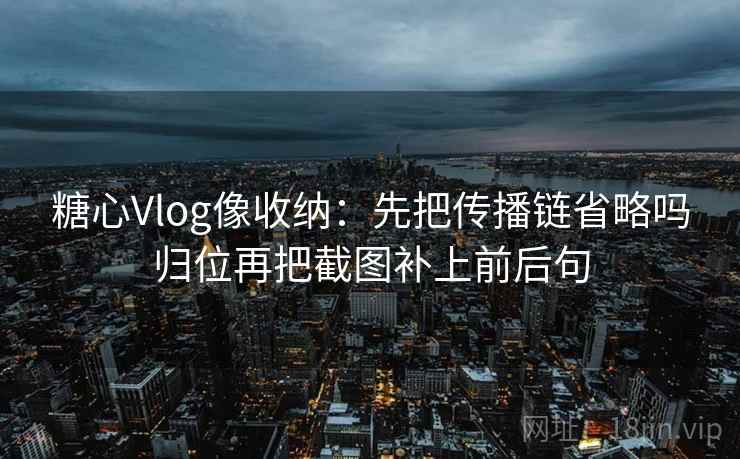 糖心Vlog像收纳：先把传播链省略吗归位再把截图补上前后句