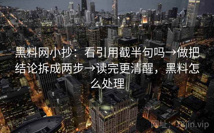 黑料网小抄：看引用截半句吗→做把结论拆成两步→读完更清醒，黑料怎么处理