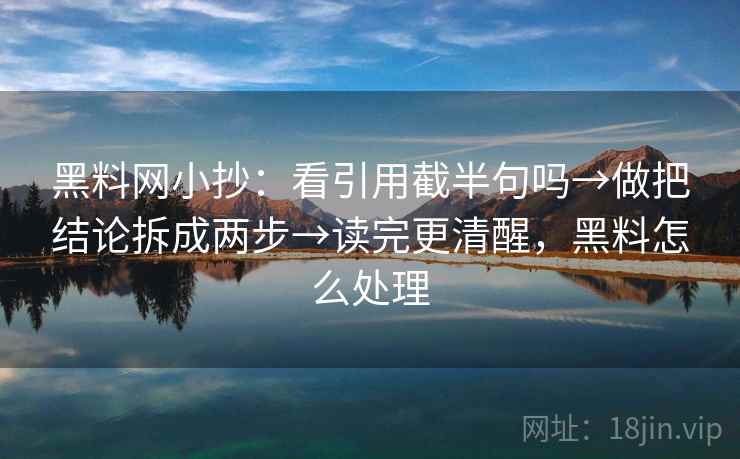 <strong>黑料</strong>网小抄：看引用截半句吗→做把结论拆成两步→读完更清醒，<strong>黑料</strong>怎么处理