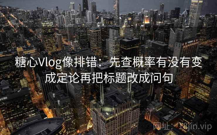 糖心Vlog像排错：先查概率有没有变成定论再把标题改成问句