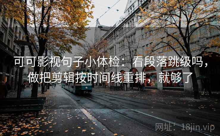 可可影视句子小体检：看段落跳级吗，做把剪辑按时间线重排，就够了