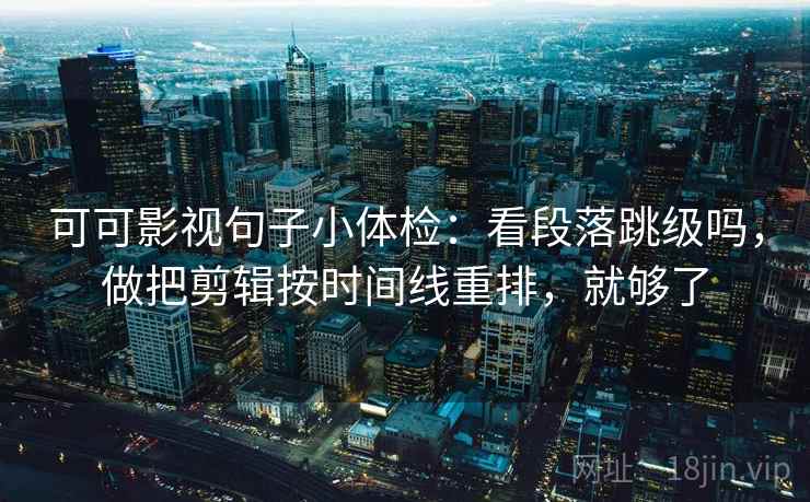 可可影视句子小体检：看段落跳级吗，做把剪辑按时间线重排，就够了