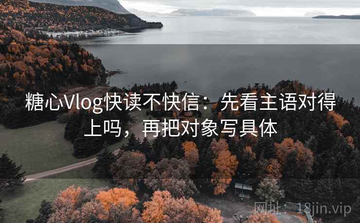 糖心Vlog快读不快信：先看主语对得上吗，再把对象写具体