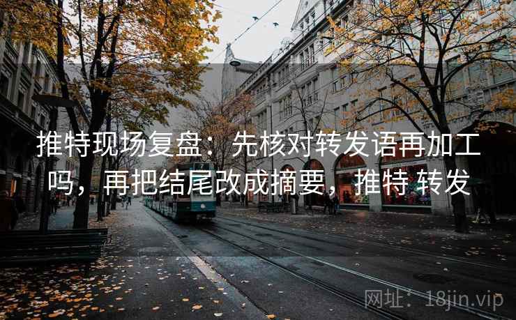 推特现场复盘：先核对转发语再加工吗，再把结尾改成摘要，推特 转发
