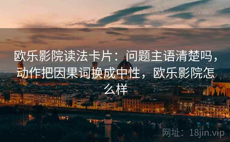 欧乐影院读法卡片：问题主语清楚吗，动作把因果词换成中性，欧乐影院怎么样