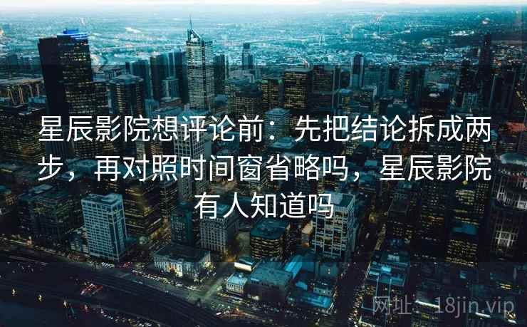 星辰影院想评论前：先把结论拆成两步，再对照时间窗省略吗，星辰影院有人知道吗