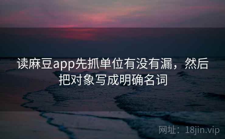 读麻豆app先抓单位有没有漏，然后把对象写成明确名词