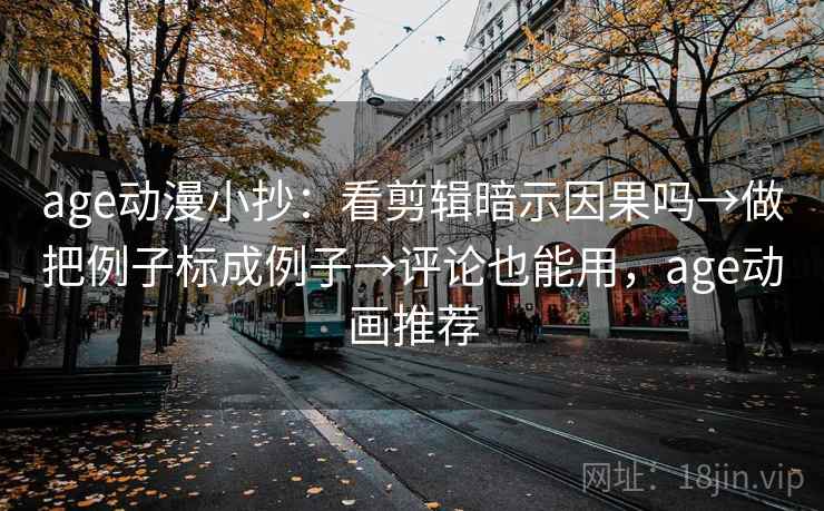 age动漫小抄：看剪辑暗示因果吗→做把例子标成例子→评论也能用，age动画推荐