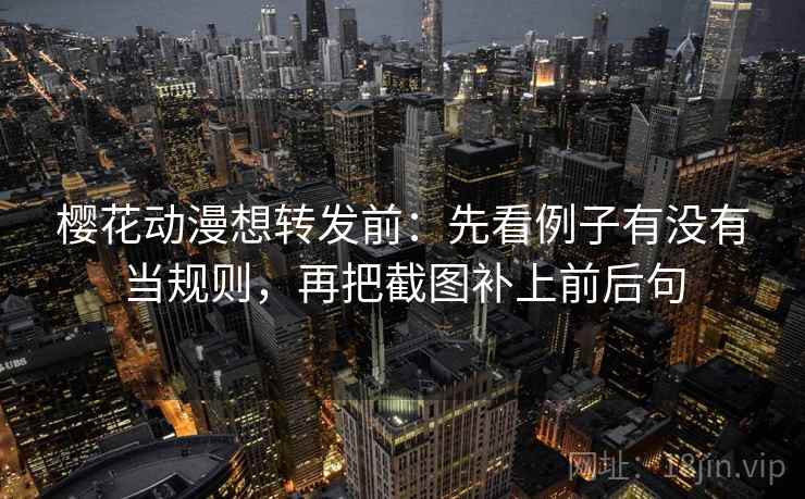 樱花动漫想转发前：先看例子有没有当规则，再把截图补上前后句