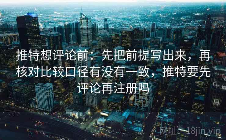 推特想评论前：先把前提写出来，再核对比较口径有没有一致，推特要先评论再注册吗