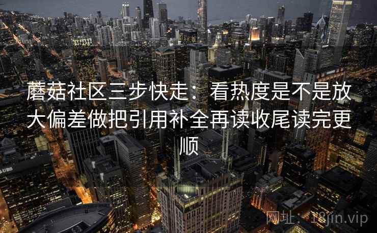 蘑菇社区三步快走：看热度是不是放大偏差做把引用补全再读收尾读完更顺
