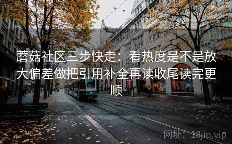 蘑菇社区三步快走：看热度是不是放大偏差做把引用补全再读收尾读完更顺