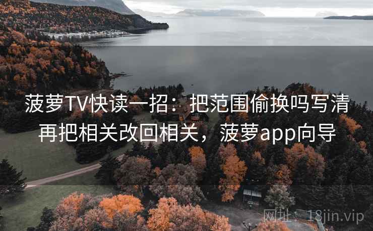 菠萝TV快读一招：把范围偷换吗写清再把相关改回相关，菠萝app向导