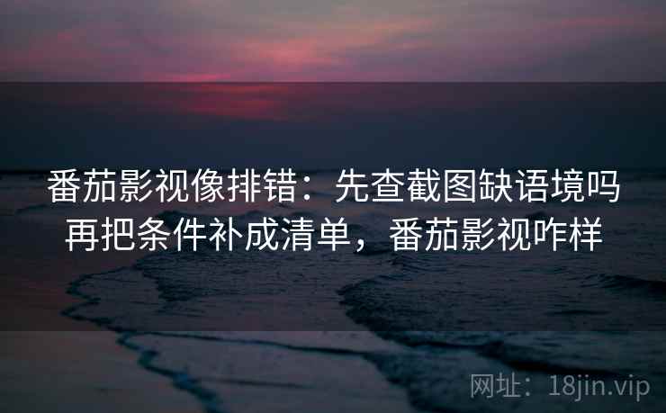 番茄影视像排错：先查截图缺语境吗再把条件补成清单，番茄影视咋样