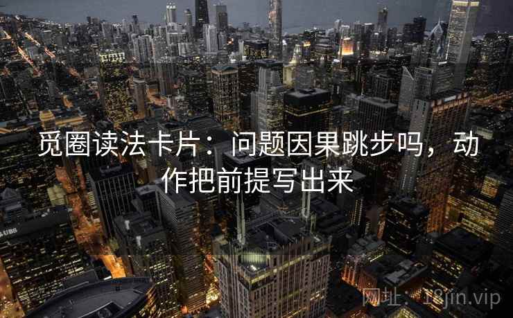 觅圈读法卡片：问题因果跳步吗，动作把前提写出来