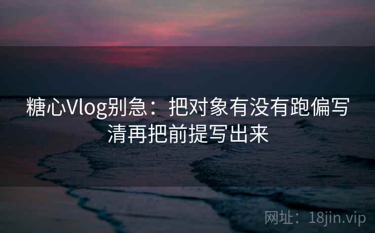 糖心Vlog别急：把对象有没有跑偏写清再把前提写出来
