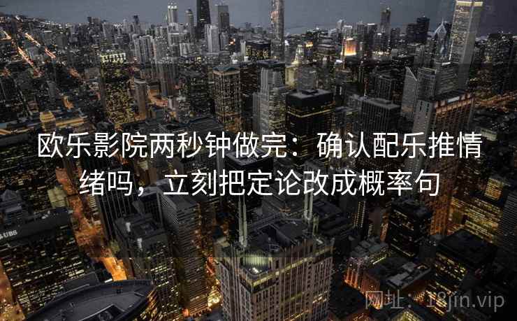欧乐影院两秒钟做完：确认配乐推情绪吗，立刻把定论改成概率句