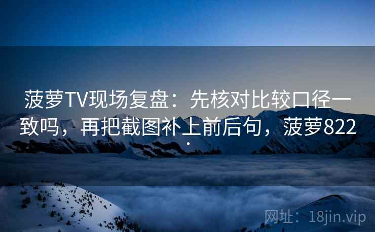 菠萝TV现场复盘：先核对比较口径一致吗，再把截图补上前后句，菠萝822.
