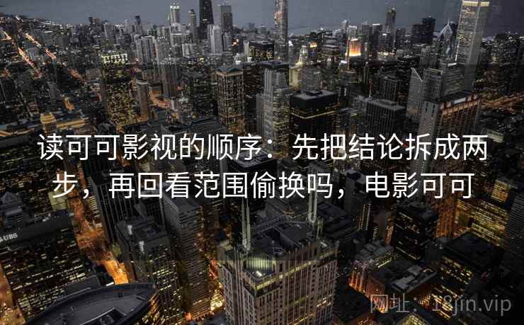 读可可影视的顺序：先把结论拆成两步，再回看范围偷换吗，电影可可