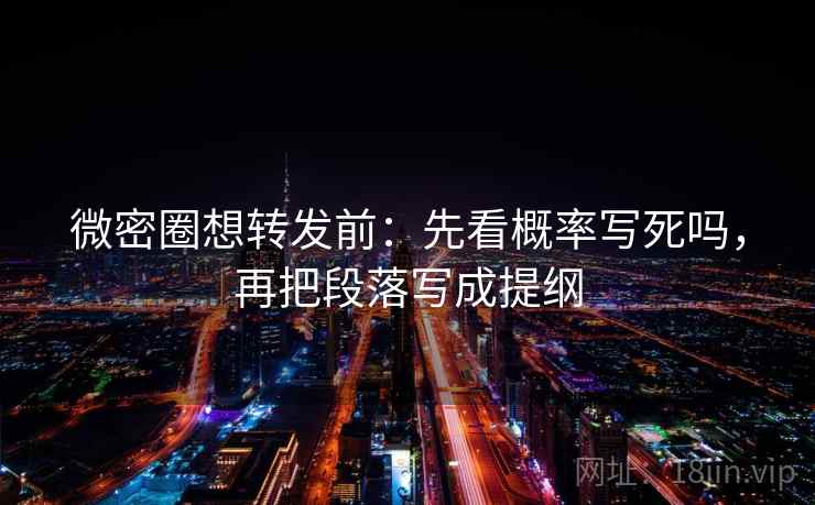 微密圈想转发前：先看概率写死吗，再把段落写成提纲