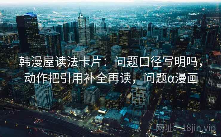 韩漫屋读法卡片：问题口径写明吗，动作把引用补全再读，问题α漫画