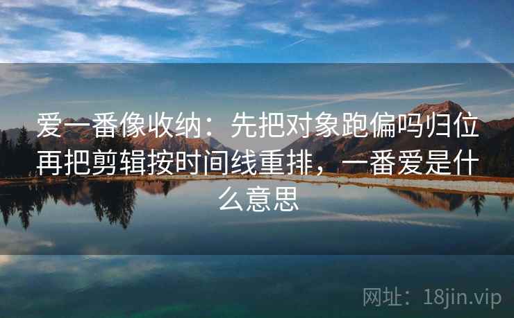 爱一番像收纳：先把对象跑偏吗归位再把剪辑按时间线重排，一番爱是什么意思