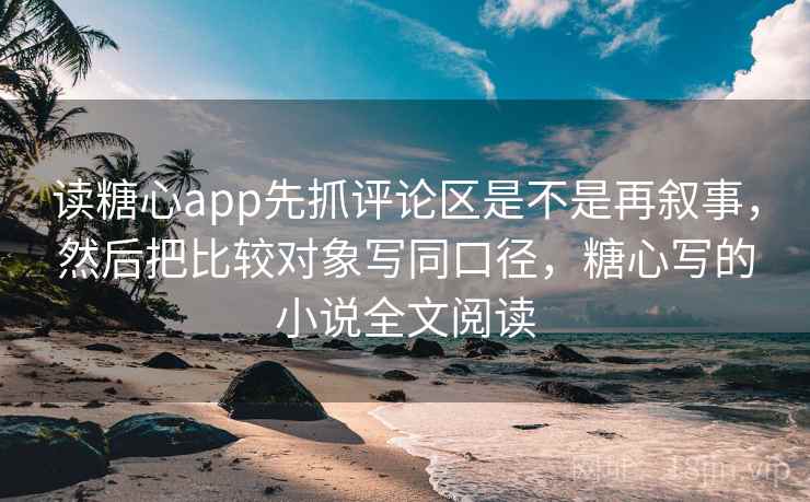 读糖心app先抓评论区是不是再叙事，然后把比较对象写同口径，糖心写的小说全文阅读