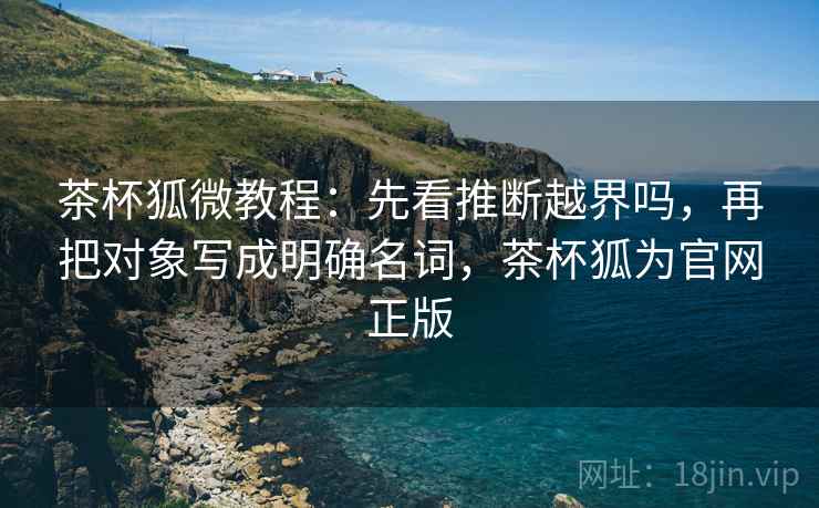 茶杯狐微教程：先看推断越界吗，再把对象写成明确名词，茶杯狐为官网正版