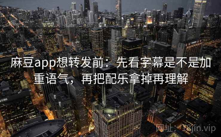麻豆app想转发前：先看字幕是不是加重语气，再把配乐拿掉再理解