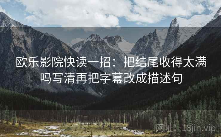 欧乐影院快读一招：把结尾收得太满吗写清再把字幕改成描述句