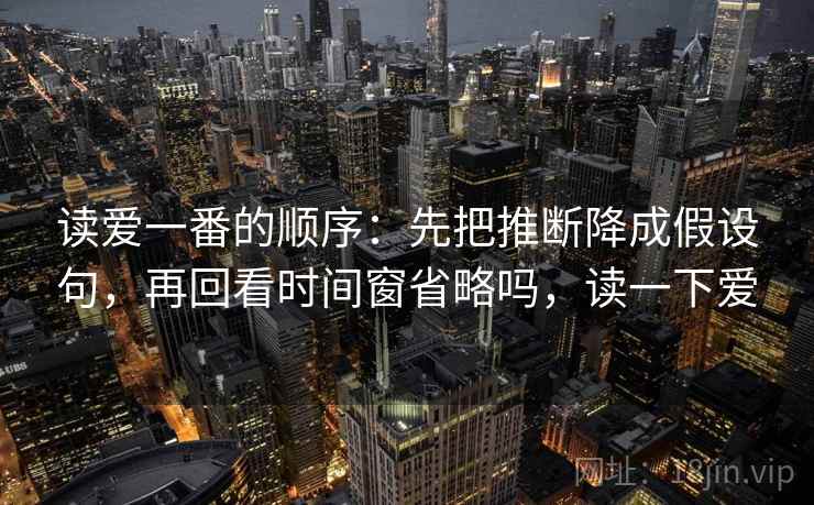 读爱一番的顺序：先把推断降成假设句，再回看时间窗省略吗，读一下爱