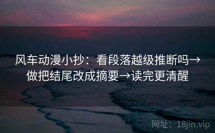 风车动漫小抄：看段落越级推断吗→做把结尾改成摘要→读完更清醒