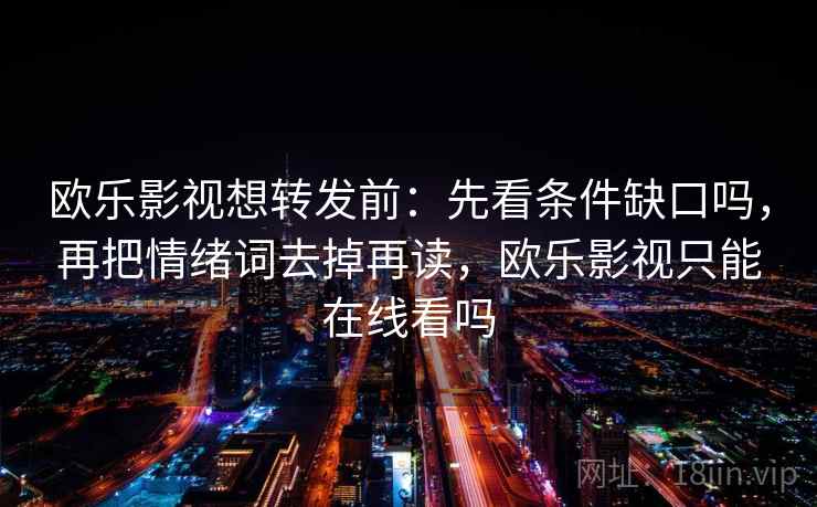 欧乐影视想转发前：先看条件缺口吗，再把情绪词去掉再读，欧乐影视只能在线看吗