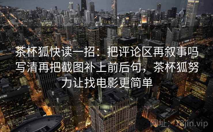 茶杯狐快读一招：把评论区再叙事吗写清再把截图补上前后句，茶杯狐努力让找电影更简单