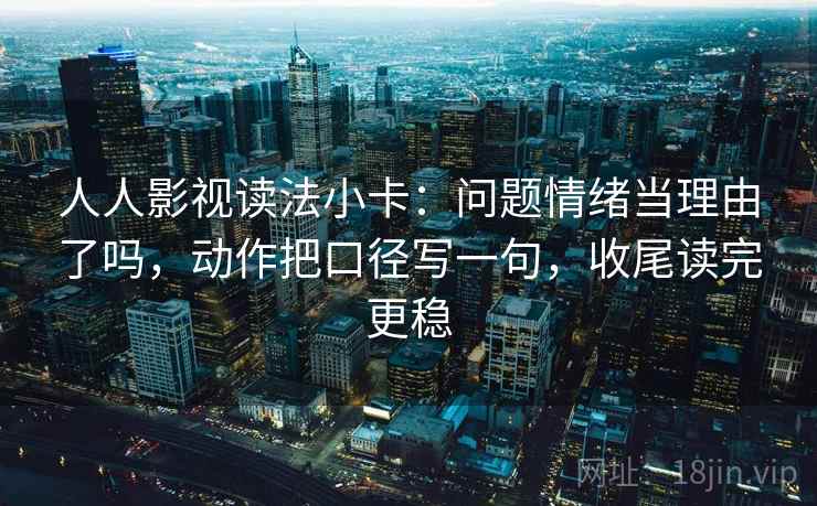 人人影视读法小卡：问题情绪当理由了吗，动作把口径写一句，收尾读完更稳