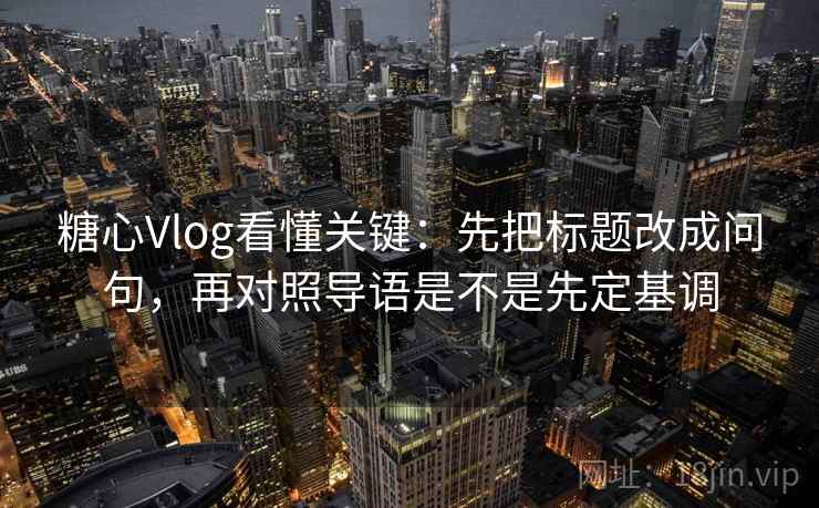 糖心Vlog看懂关键：先把标题改成问句，再对照导语是不是先定基调