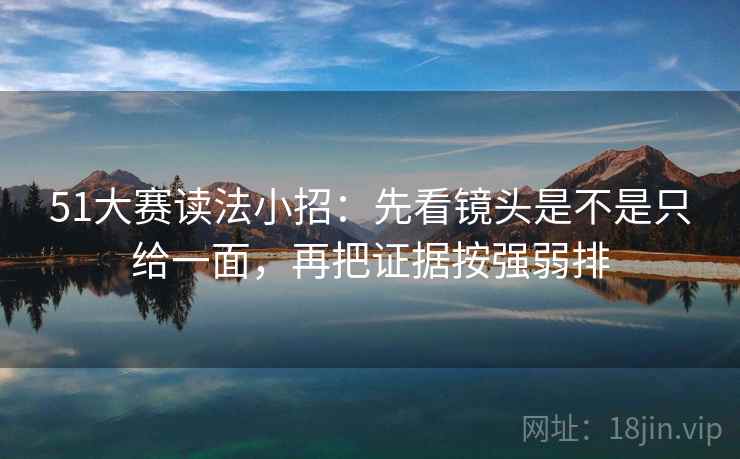 51大赛读法小招：先看镜头是不是只给一面，再把证据按强弱排